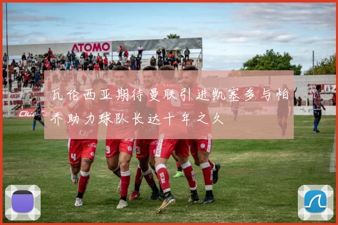 瓦伦西亚期待曼联引进凯塞多与帕乔助力球队长达十年之久