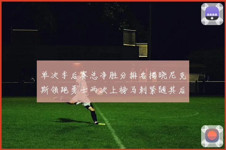 单次季后赛总净胜分排名揭晓尼克斯领跑勇士两次上榜马刺紧随其后