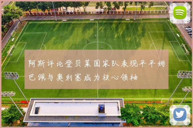 阿斯评论登贝莱国家队表现平平姆巴佩与奥利塞成为核心领袖
