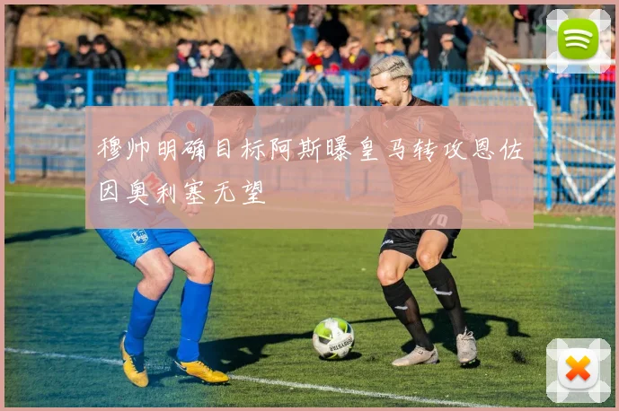 穆帅明确目标阿斯曝皇马转攻恩佐因奥利塞无望