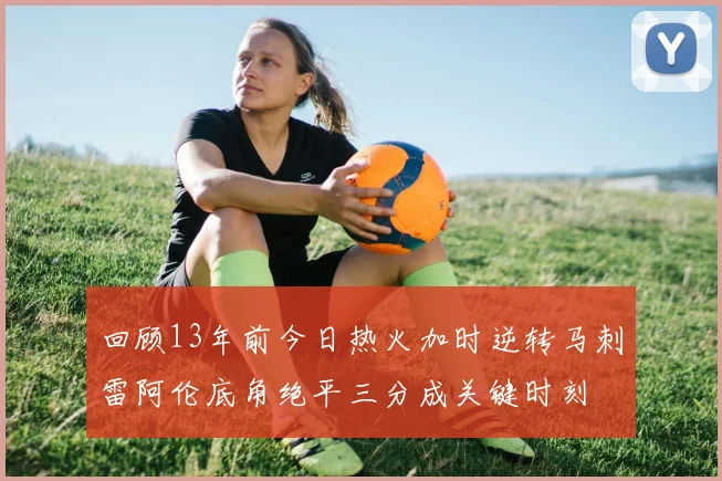 回顾13年前今日热火加时逆转马刺雷阿伦底角绝平三分成关键时刻