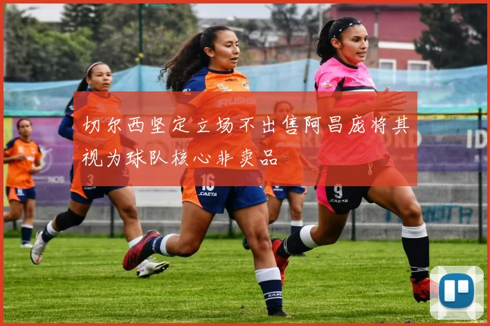 切尔西坚定立场不出售阿昌庞将其视为球队核心非卖品