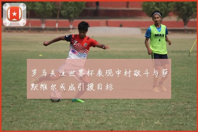 罗马关注世界杯表现中村敬斗与萨默维尔或成引援目标