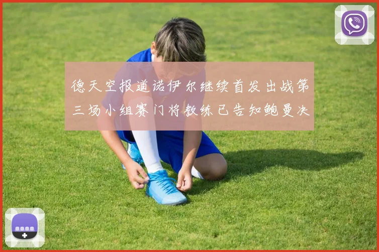 德天空报道诺伊尔继续首发出战第三场小组赛门将教练已告知鲍曼决定