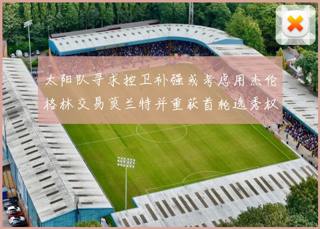 太阳队寻求控卫补强或考虑用杰伦格林交易莫兰特并重获首轮选秀权