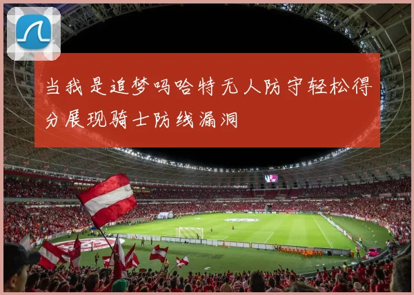 当我是追梦吗哈特无人防守轻松得分展现骑士防线漏洞