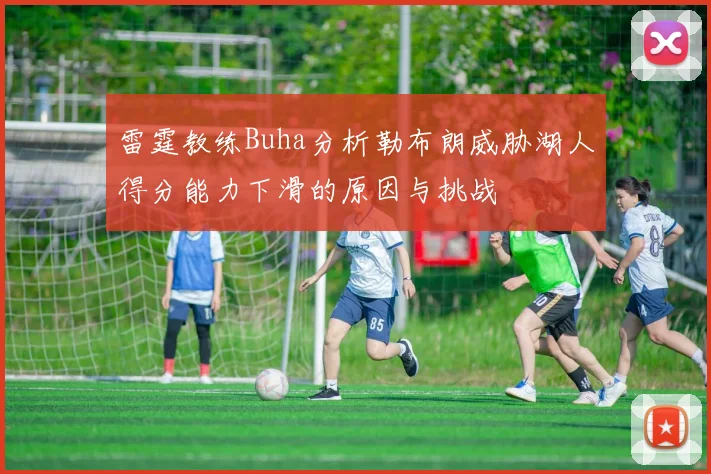 雷霆教练Buha分析勒布朗威胁湖人得分能力下滑的原因与挑战