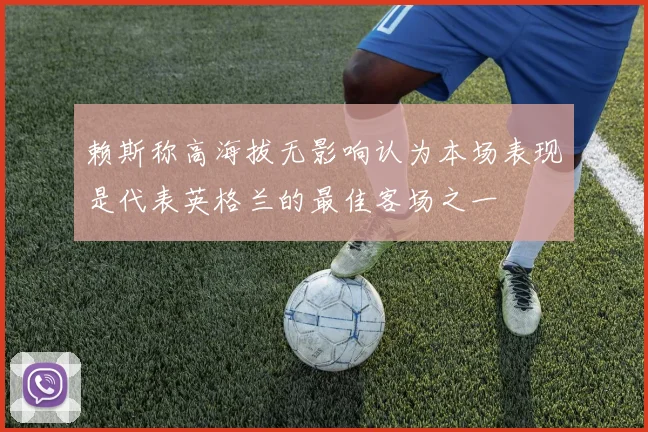 赖斯称高海拔无影响认为本场表现是代表英格兰的最佳客场之一