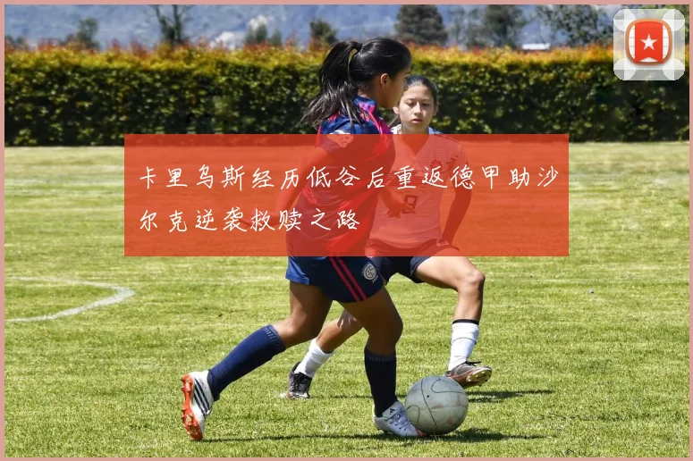 卡里乌斯经历低谷后重返德甲助沙尔克逆袭救赎之路