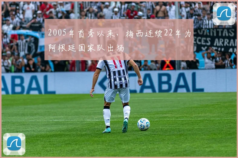 2005年首秀以来，梅西连续22年为阿根廷国家队出场