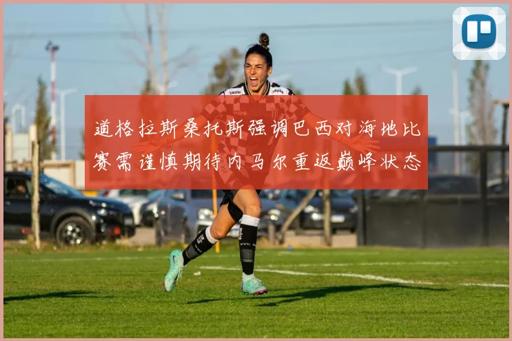 道格拉斯桑托斯强调巴西对海地比赛需谨慎期待内马尔重返巅峰状态