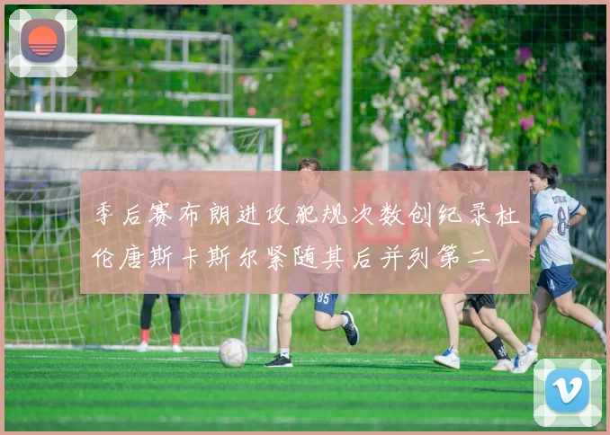 季后赛布朗进攻犯规次数创纪录杜伦唐斯卡斯尔紧随其后并列第二