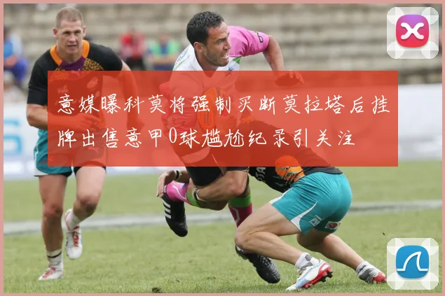 意媒曝科莫将强制买断莫拉塔后挂牌出售意甲0球尴尬纪录引关注