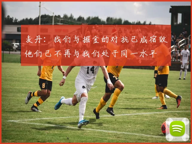 麦丹：我们与掘金的对抗已成宿敌他们已不再与我们处于同一水平