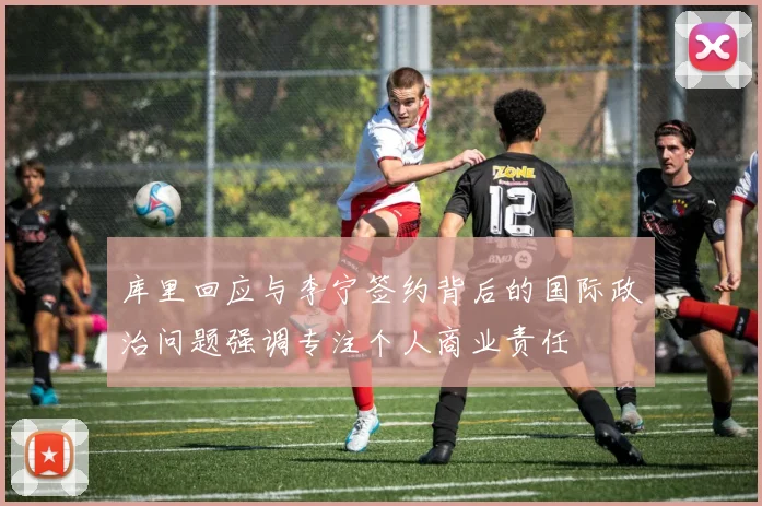 库里回应与李宁签约背后的国际政治问题强调专注个人商业责任