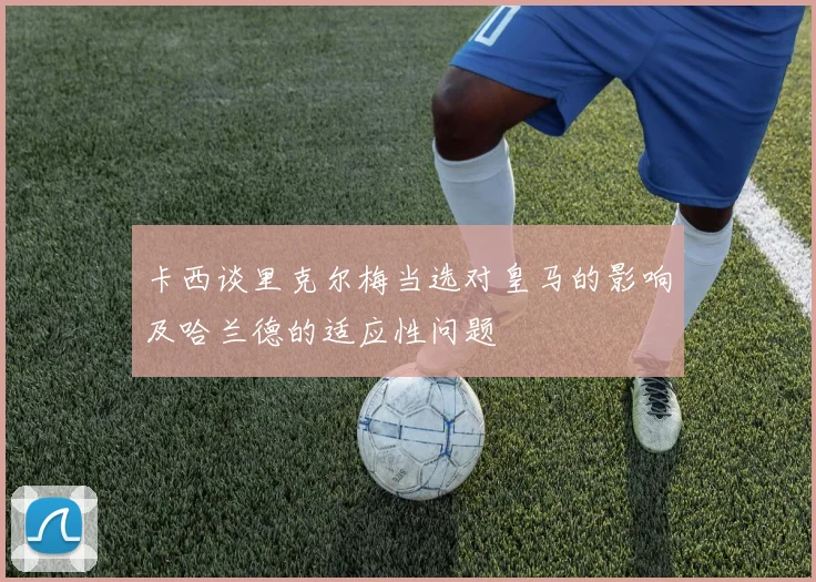 卡西谈里克尔梅当选对皇马的影响及哈兰德的适应性问题