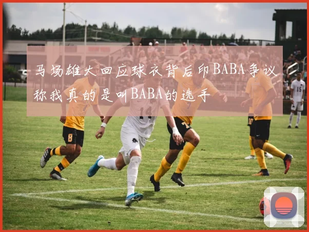 马场雄大回应球衣背后印BABA争议称我真的是叫BABA的选手