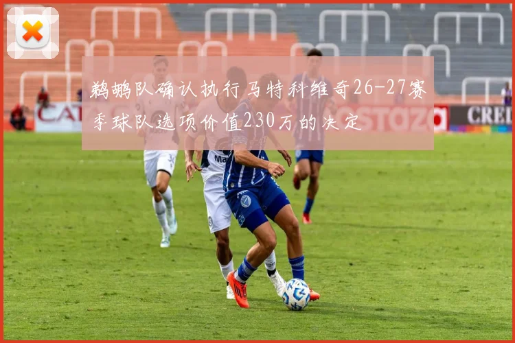 鹈鹕队确认执行马特科维奇26-27赛季球队选项价值230万的决定