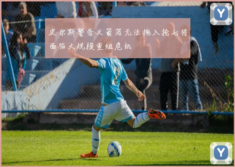 皮尔斯警告火箭若无法拖入抢七将面临大规模重组危机