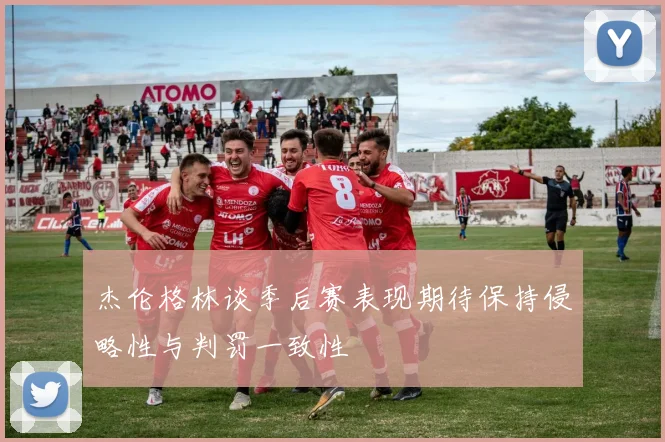 杰伦格林谈季后赛表现期待保持侵略性与判罚一致性