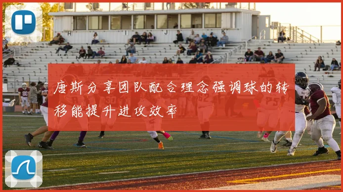 唐斯分享团队配合理念强调球的转移能提升进攻效率