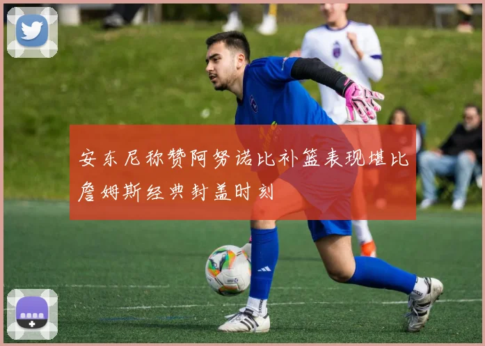 安东尼称赞阿努诺比补篮表现堪比詹姆斯经典封盖时刻