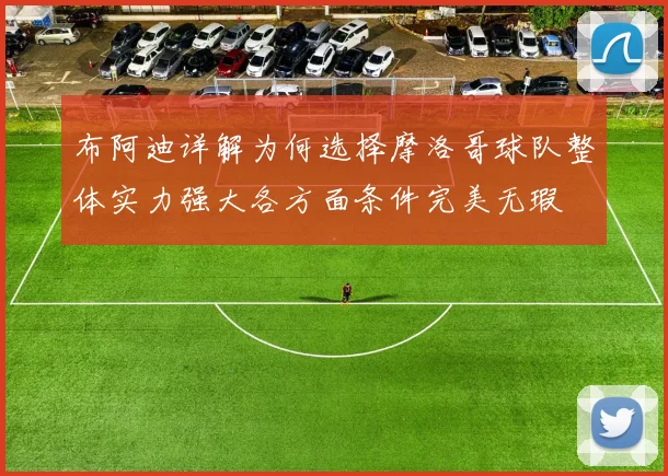 布阿迪详解为何选择摩洛哥球队整体实力强大各方面条件完美无瑕